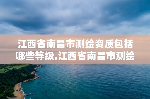 江西省南昌市测绘资质包括哪些等级,江西省南昌市测绘资质包括哪些等级的