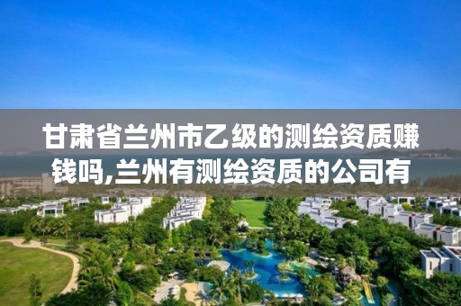 甘肃省兰州市乙级的测绘资质赚钱吗,兰州有测绘资质的公司有