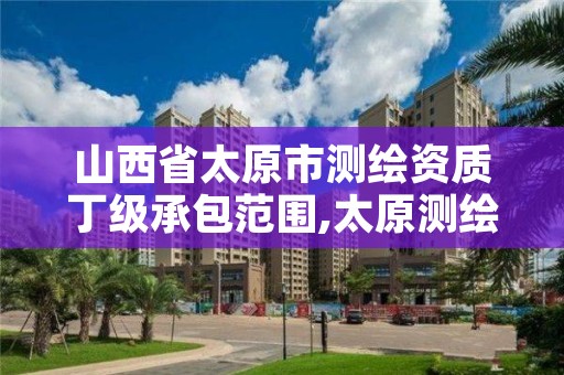 山西省太原市测绘资质丁级承包范围,太原测绘局工资怎么样