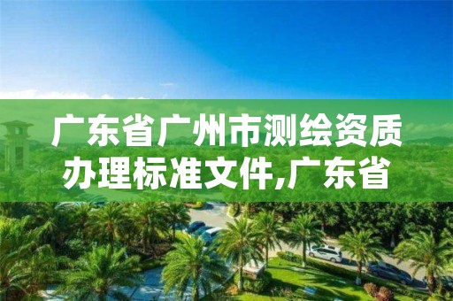 广东省广州市测绘资质办理标准文件,广东省测绘资质管理系统