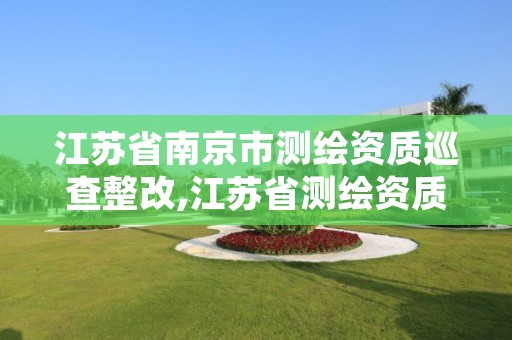 江苏省南京市测绘资质巡查整改,江苏省测绘资质延期