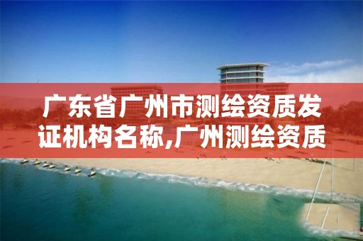 广东省广州市测绘资质发证机构名称,广州测绘资质代办