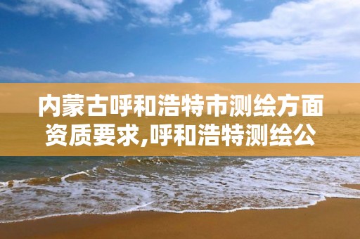 内蒙古呼和浩特市测绘方面资质要求,呼和浩特测绘公司招聘