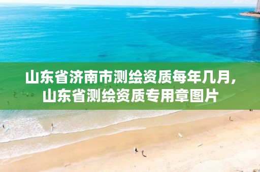 山东省济南市测绘资质每年几月,山东省测绘资质专用章图片