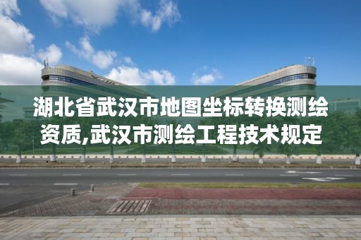 湖北省武汉市地图坐标转换测绘资质,武汉市测绘工程技术规定