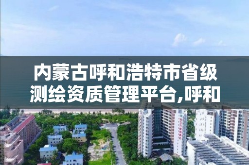 内蒙古呼和浩特市省级测绘资质管理平台,呼和浩特市勘察测绘研究院