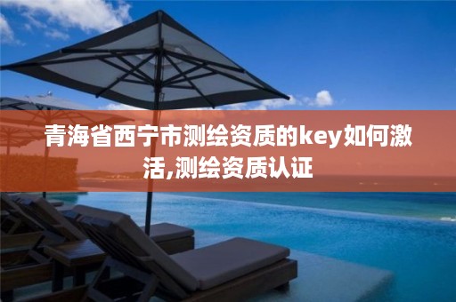 青海省西宁市测绘资质的key如何激活,测绘资质认证