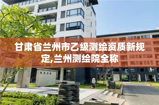 甘肃省兰州市乙级测绘资质新规定,兰州测绘院全称