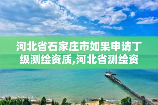 河北省石家庄市如果申请丁级测绘资质,河北省测绘资质查询