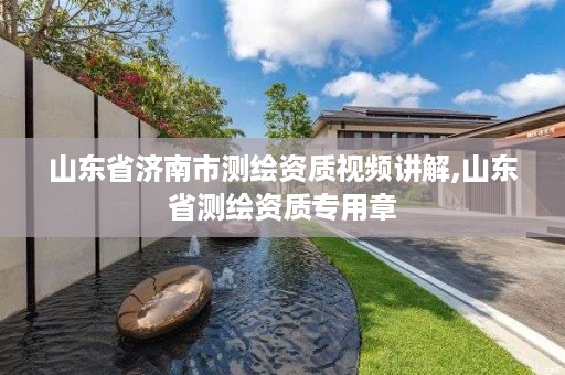 山东省济南市测绘资质视频讲解,山东省测绘资质专用章