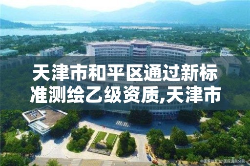 天津市和平区通过新标准测绘乙级资质,天津市测绘管理条例