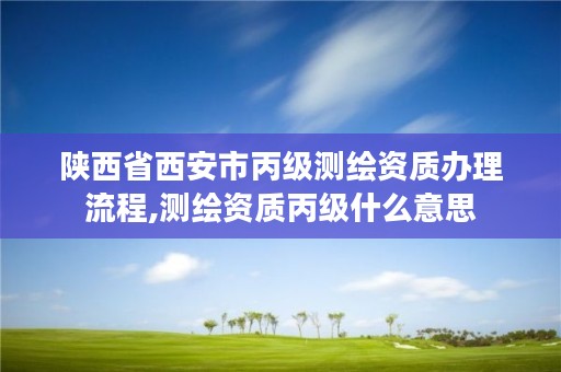 陕西省西安市丙级测绘资质办理流程,测绘资质丙级什么意思