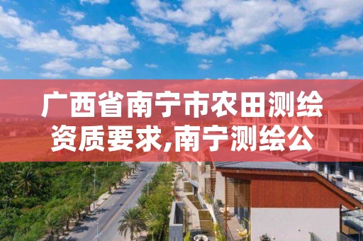 广西省南宁市农田测绘资质要求,南宁测绘公司怎么收费标准