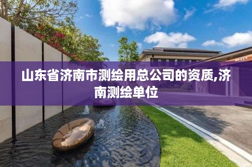 山东省济南市测绘用总公司的资质,济南测绘单位