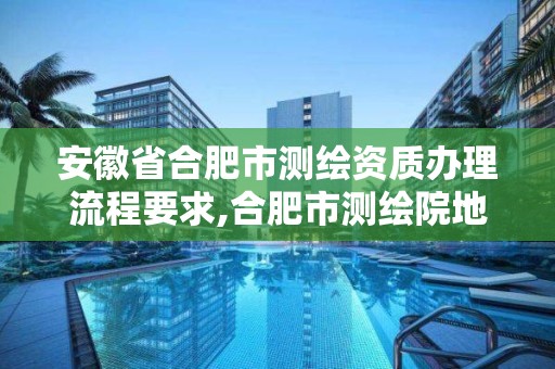 安徽省合肥市测绘资质办理流程要求,合肥市测绘院地址