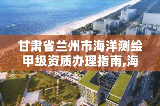 甘肃省兰州市海洋测绘甲级资质办理指南,海洋测绘资质证书