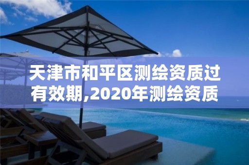 天津市和平区测绘资质过有效期,2020年测绘资质续期怎么办理