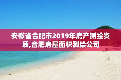 安徽省合肥市2019年房产测绘资质,合肥房屋面积测绘公司