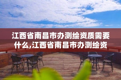 江西省南昌市办测绘资质需要什么,江西省南昌市办测绘资质需要什么资料