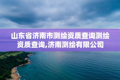 山东省济南市测绘资质查询测绘资质查询,济南测绘有限公司