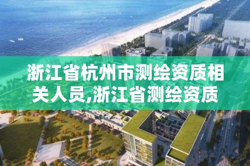 浙江省杭州市测绘资质相关人员,浙江省测绘资质管理实施细则