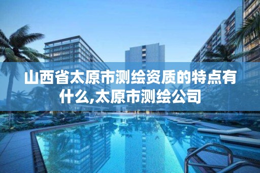 山西省太原市测绘资质的特点有什么,太原市测绘公司