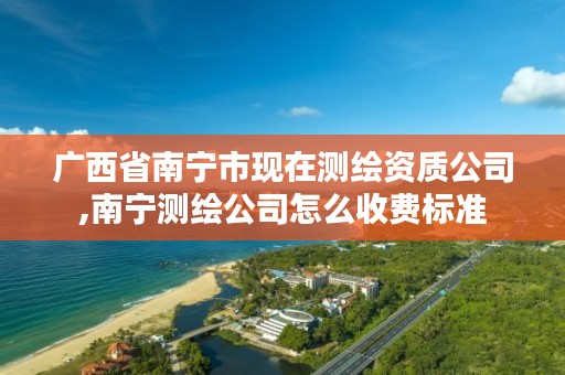 广西省南宁市现在测绘资质公司,南宁测绘公司怎么收费标准