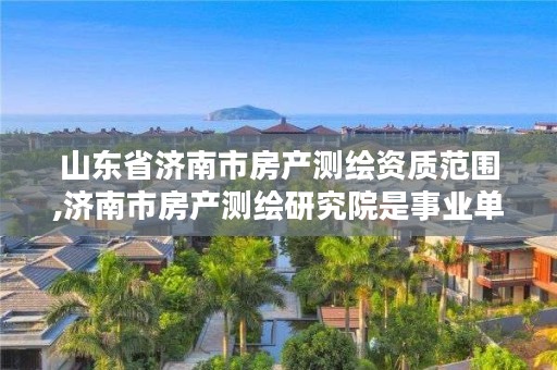 山东省济南市房产测绘资质范围,济南市房产测绘研究院是事业单位