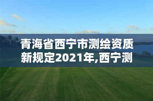 青海省西宁市测绘资质新规定2021年,西宁测绘公司有哪些