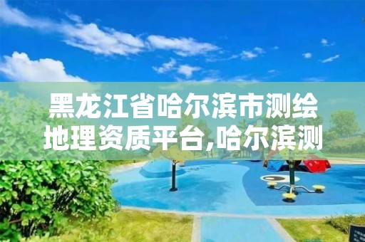 黑龙江省哈尔滨市测绘地理资质平台,哈尔滨测绘局是干什么的