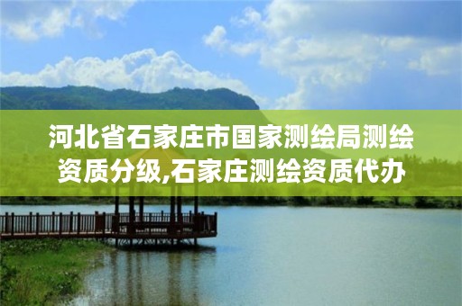 河北省石家庄市国家测绘局测绘资质分级,石家庄测绘资质代办