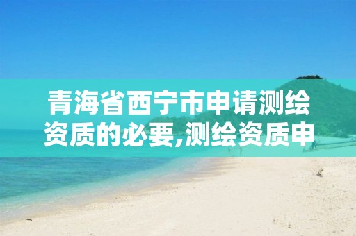 青海省西宁市申请测绘资质的必要,测绘资质申请条件