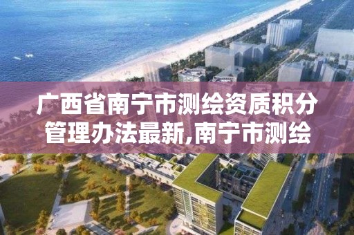 广西省南宁市测绘资质积分管理办法最新,南宁市测绘地理信息局