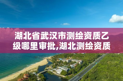 湖北省武汉市测绘资质乙级哪里审批,湖北测绘资质查询