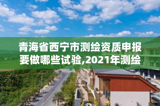 青海省西宁市测绘资质申报要做哪些试验,2021年测绘资质办理