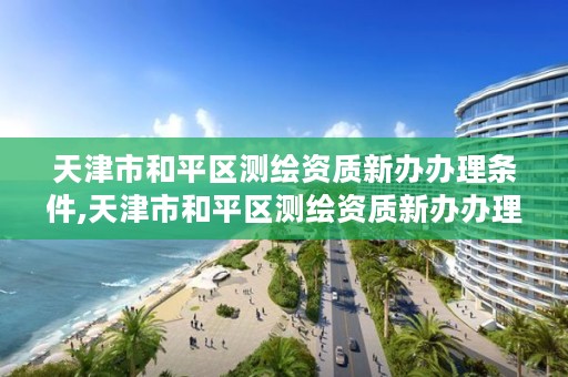 天津市和平区测绘资质新办办理条件,天津市和平区测绘资质新办办理条件有哪些