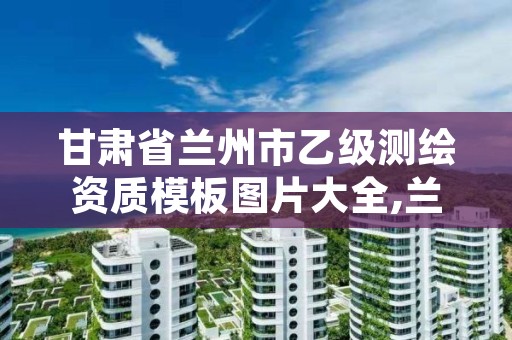 甘肃省兰州市乙级测绘资质模板图片大全,兰州测绘有限公司