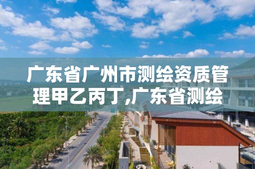 广东省广州市测绘资质管理甲乙丙丁,广东省测绘资质办理流程