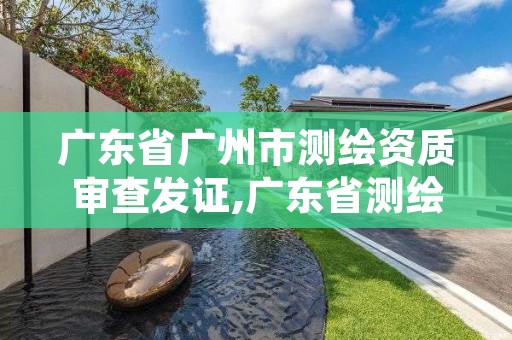 广东省广州市测绘资质审查发证,广东省测绘资质办理流程