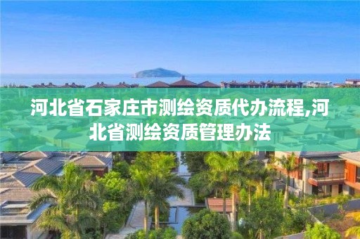 河北省石家庄市测绘资质代办流程,河北省测绘资质管理办法