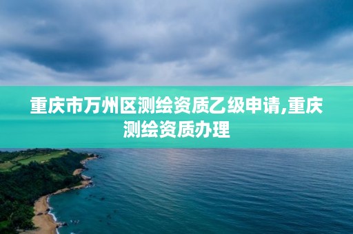 重庆市万州区测绘资质乙级申请,重庆测绘资质办理