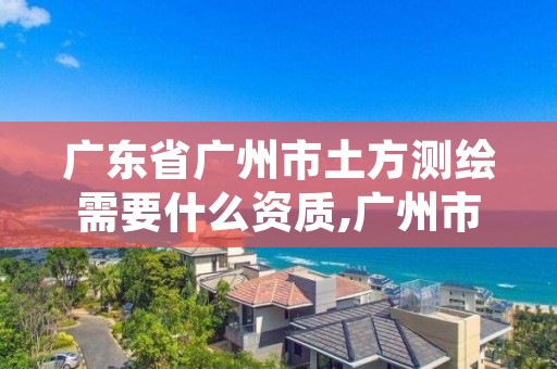 广东省广州市土方测绘需要什么资质,广州市测绘收费标准