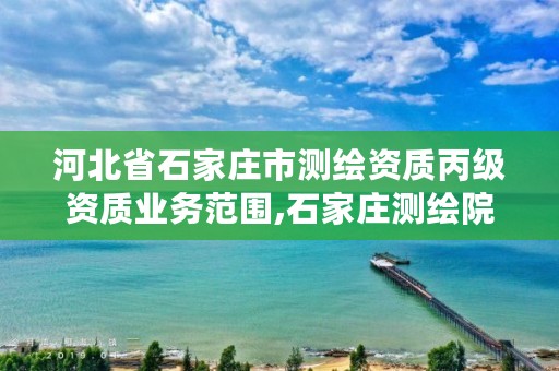 河北省石家庄市测绘资质丙级资质业务范围,石家庄测绘院是国企吗