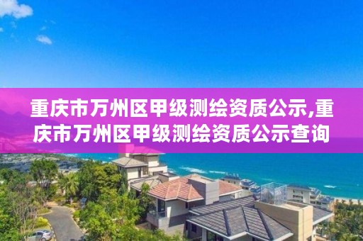 重庆市万州区甲级测绘资质公示,重庆市万州区甲级测绘资质公示查询