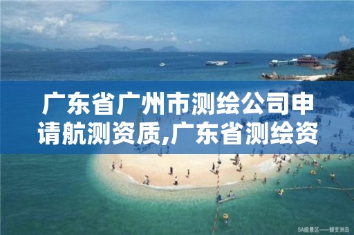 广东省广州市测绘公司申请航测资质,广东省测绘资质办理流程