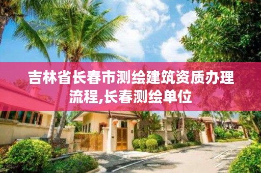 吉林省长春市测绘建筑资质办理流程,长春测绘单位