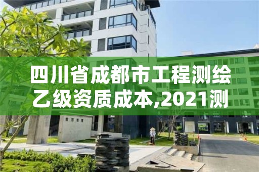 四川省成都市工程测绘乙级资质成本,2021测绘乙级资质要求