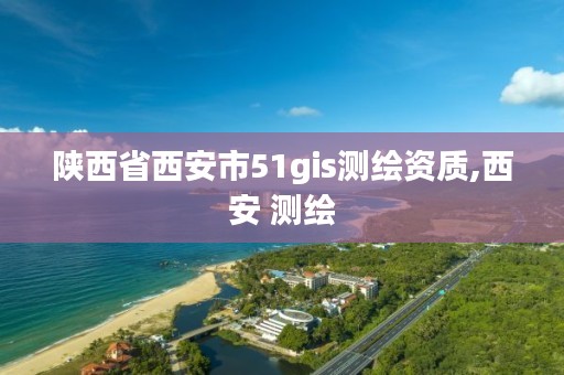 陕西省西安市51gis测绘资质,西安 测绘