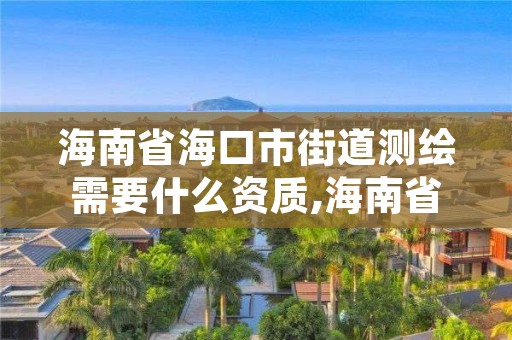 海南省海口市街道测绘需要什么资质,海南省海口市街道测绘需要什么资质的