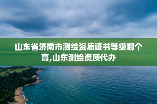 山东省济南市测绘资质证书等级哪个高,山东测绘资质代办